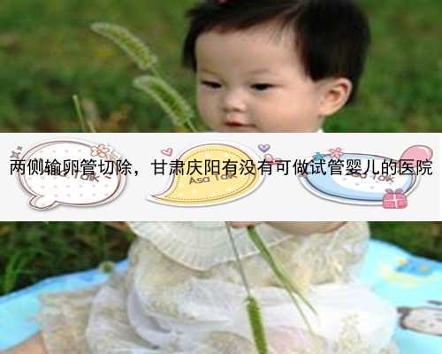 两侧输卵管切除，甘肃庆阳有没有可做试管婴儿的医院
